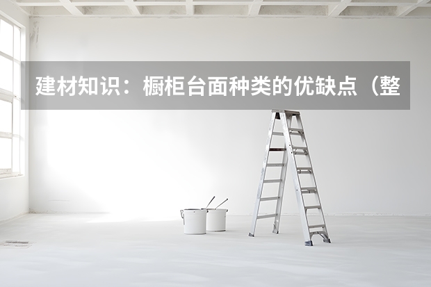 建材知识：橱柜台面种类的优缺点（整体橱柜台面保养）