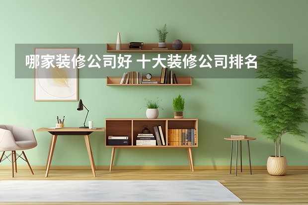 哪家装修公司好 十大装修公司排名 十大装饰公司排名 好的装修公司排名，十大装修公司推荐