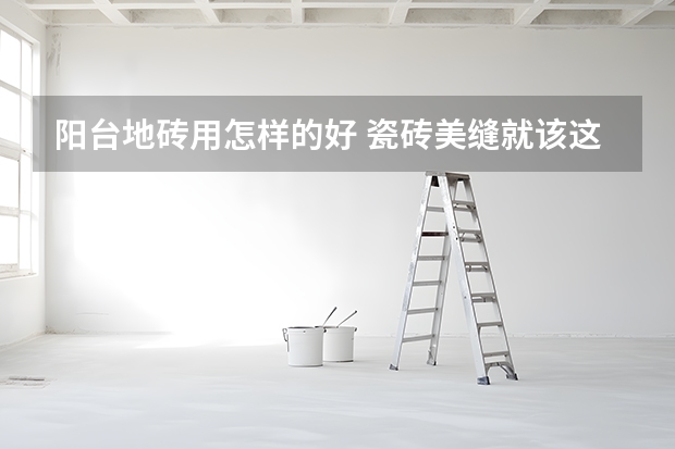 阳台地砖用怎样的好 瓷砖美缝就该这样选颜色