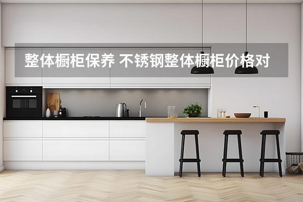 整体橱柜保养 不锈钢整体橱柜价格对比