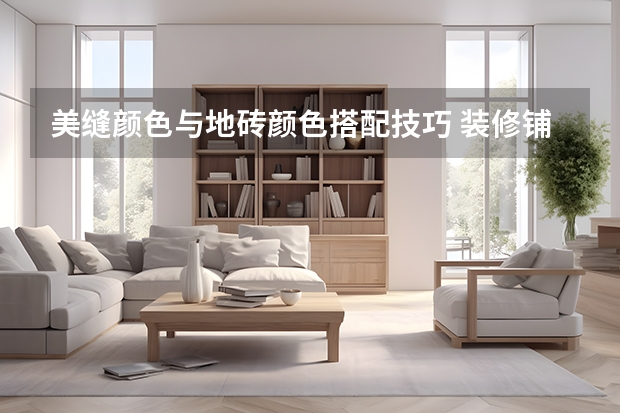 美缝颜色与地砖颜色搭配技巧 装修铺地砖好还是地板好