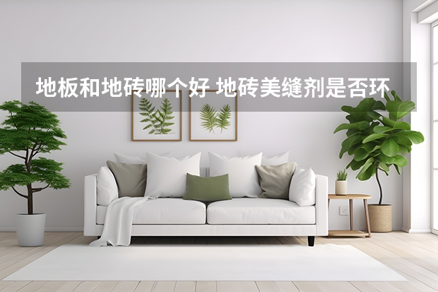 地板和地砖哪个好 地砖美缝剂是否环保