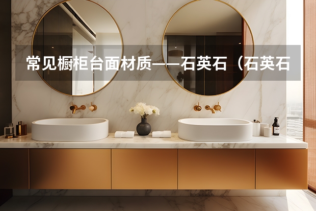 常见橱柜台面材质——石英石（石英石橱柜台面价格及品牌）