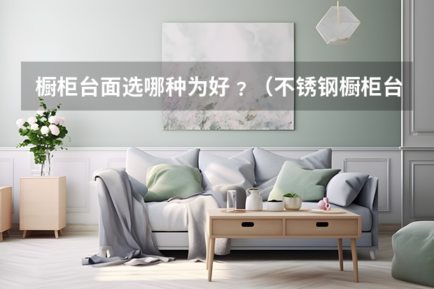 橱柜台面选哪种为好﹖（不锈钢橱柜台面优缺点）