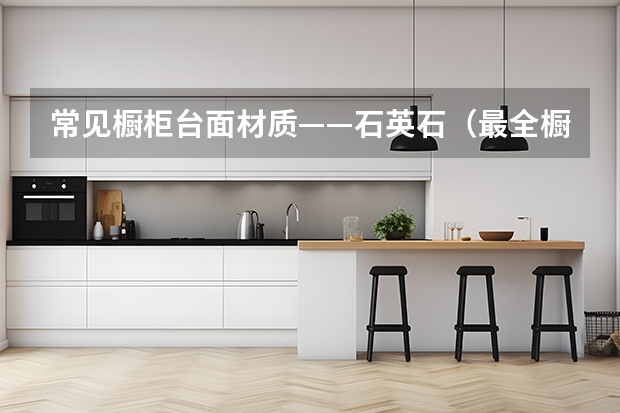 常见橱柜台面材质——石英石（最全橱柜台面保养清洁技巧）