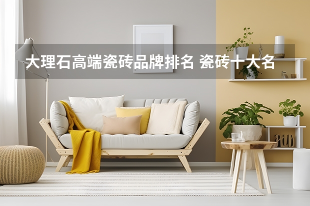 大理石高端瓷砖品牌排名 瓷砖十大名牌排行榜