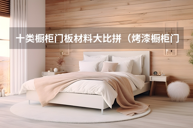 十类橱柜门板材料大比拼（烤漆橱柜门板好不好）