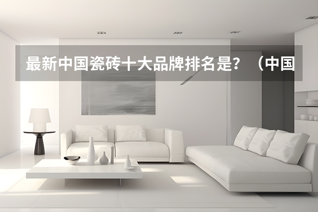 最新中国瓷砖十大品牌排名是？（中国瓷砖十大品牌排名（最新））