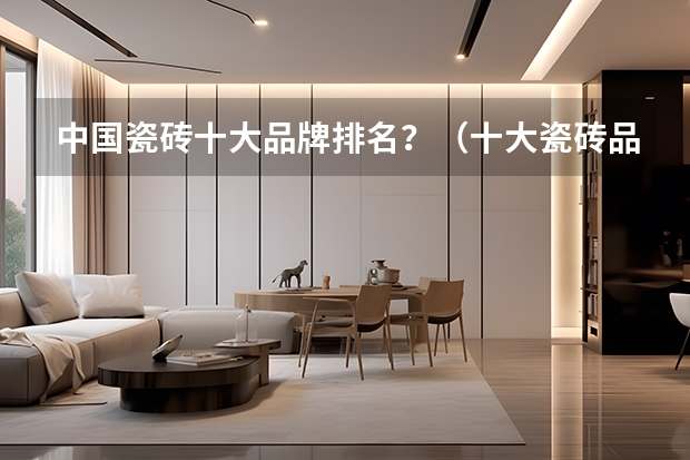 中国瓷砖十大品牌排名？（十大瓷砖品牌排名是怎样的？）