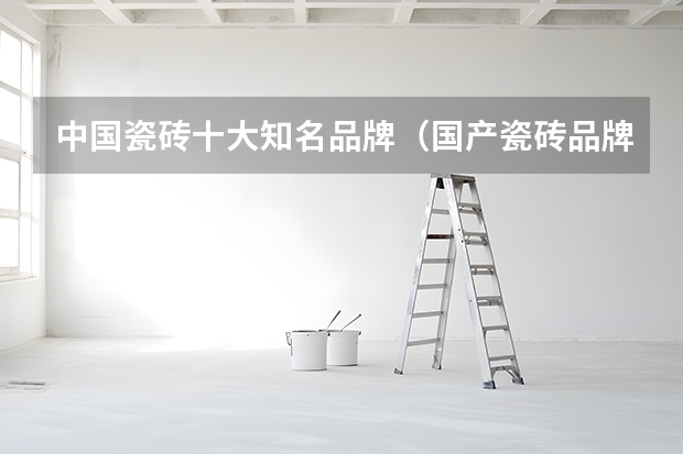 中国瓷砖十大知名品牌（国产瓷砖品牌排行榜前十名）