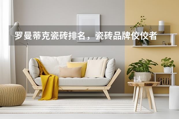 罗曼蒂克瓷砖排名，瓷砖品牌佼佼者 罗曼缔克瓷砖是几线品牌