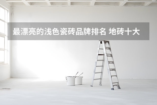 最漂亮的浅色瓷砖品牌排名 地砖十大名牌排名是怎样的