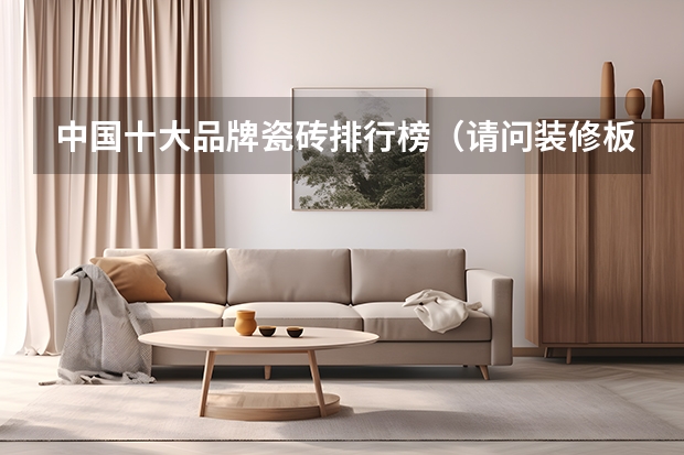 中国十大品牌瓷砖排行榜（请问装修板‏材十‏大排行是？选择哪款比较好？）