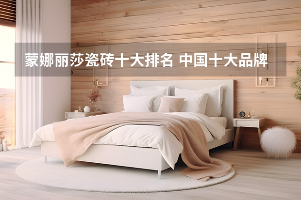 蒙娜丽莎瓷砖十大排名 中国十大品牌瓷砖排行