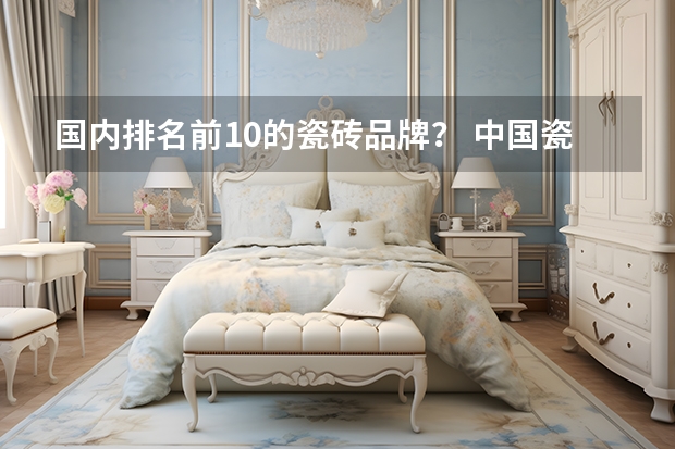 国内排名前10的瓷砖品牌？ 中国瓷砖十大品牌排名（最新）
