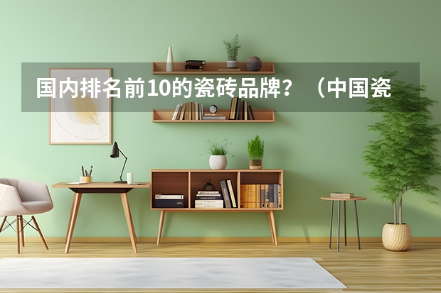 国内排名前10的瓷砖品牌？（中国瓷砖十大品牌排行榜前十名？）