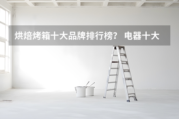 烘焙烤箱十大品牌排行榜？ 电器十大品牌详细介绍
