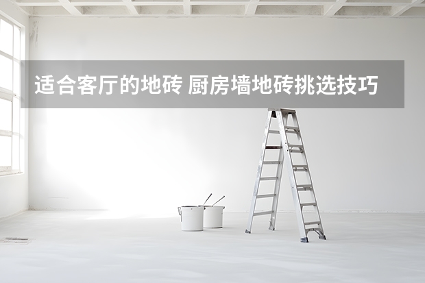 适合客厅的地砖 厨房墙地砖挑选技巧