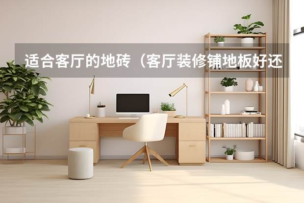 适合客厅的地砖（客厅装修铺地板好还是地砖好）
