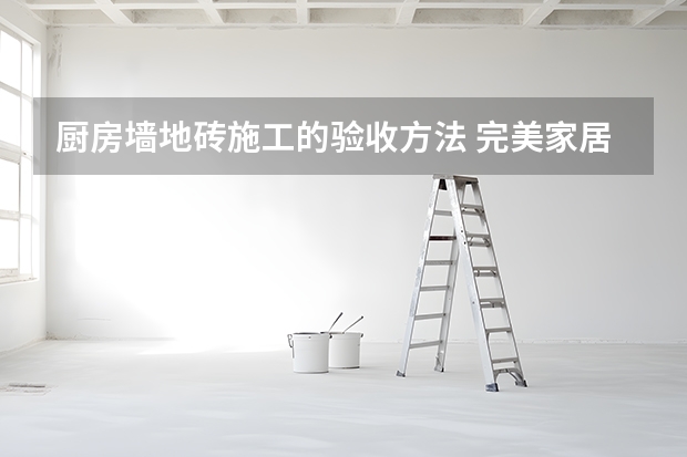 厨房墙地砖施工的验收方法 完美家居，地砖是关键