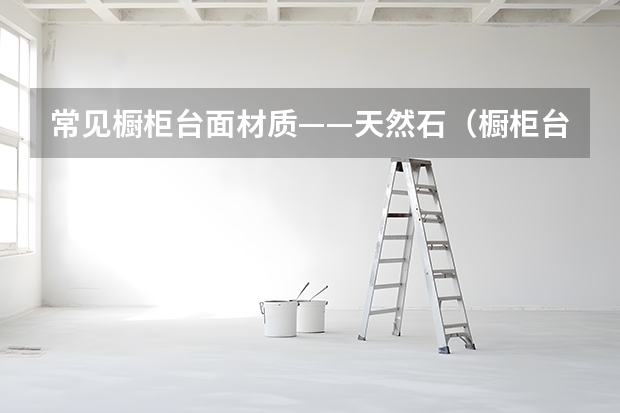 常见橱柜台面材质——天然石（橱柜台面选购）