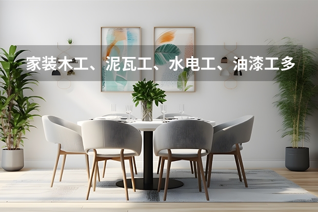 家装木工、泥瓦工、水电工、油漆工多少钱一天家装人工费最新价格