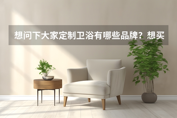 想问下大家定制卫浴有哪些品牌？想买浴室柜，在线等