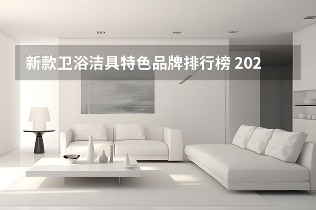 新款卫浴洁具特色品牌排行榜 2023年最新卫浴十大品牌排行榜，看看你知道哪几个？