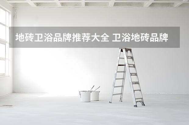 地砖卫浴品牌推荐大全 卫浴地砖品牌排行榜 卫浴瓷砖色彩搭配
