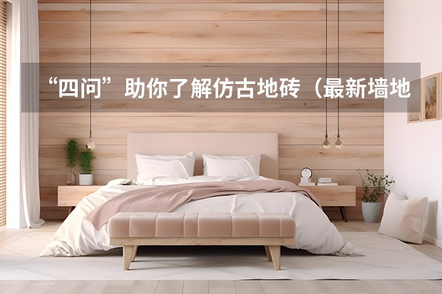 “四问”助你了解仿古地砖（最新墙地砖价格表）
