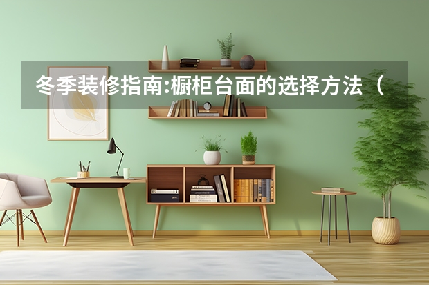 冬季装修指南:橱柜台面的选择方法（欧睿宇邦橱柜台面保养技巧）