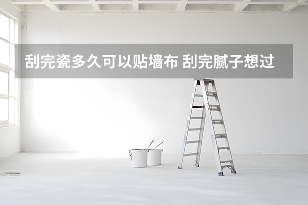 刮完瓷多久可以贴墙布 刮完腻子想过几年再贴墙布，应该怎样处理？