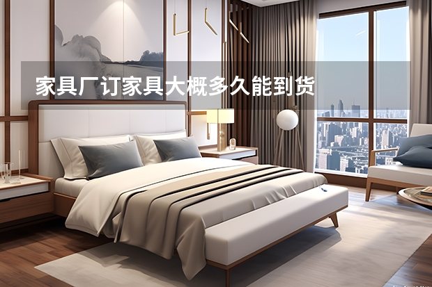 家具厂订家具大概多久能到货