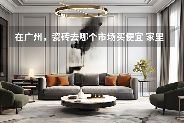 在广州,瓷砖去哪个市场买便宜 家里要装修,装修公司不包地板和墙上的瓷砖。 是去百安居这种明码实价的店