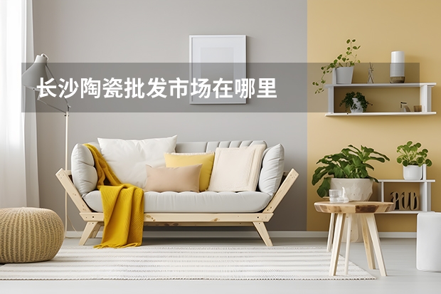 长沙陶瓷批发市场在哪里
