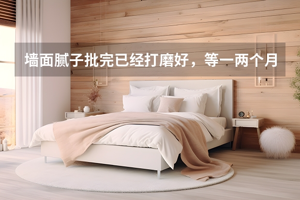 墙面腻子批完已经打磨好，等一两个月，再刷基膜贴壁纸，墙面腻子能不能风化 我家刚刮好腻子，准备月底贴墙布，是不是现在贴以后会发霉？