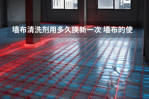 墙布清洗剂用多久换新一次 墙布的使用寿命 墙布一般能用几年