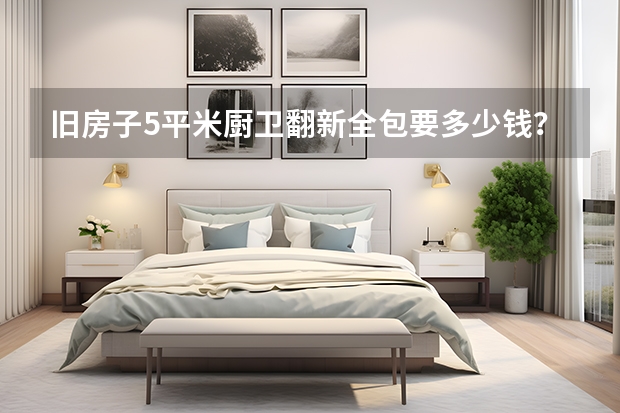 旧房子5平米厨卫翻新全包要多少钱？厨房卫生间翻新预算