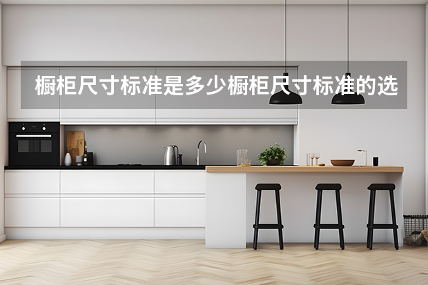 橱柜尺寸标准是多少橱柜尺寸标准的选购技巧