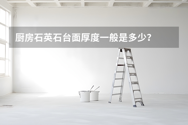 厨房石英石台面厚度一般是多少？