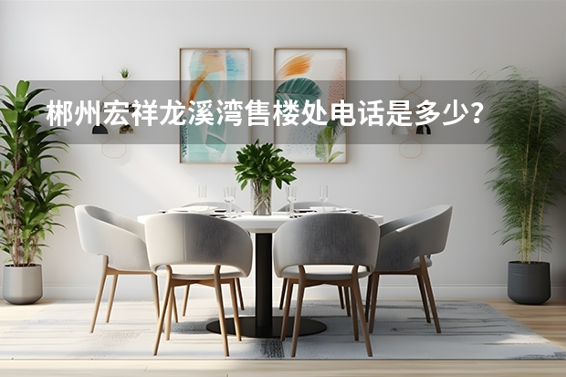 郴州宏祥龙溪湾售楼处电话是多少？