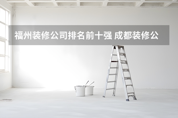 福州装修公司排名前十强 成都装修公司前十名（成都装修全包价格表）