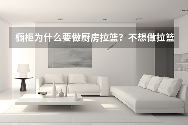 橱柜为什么要做厨房拉篮？不想做拉篮的话，可以用什么代替？