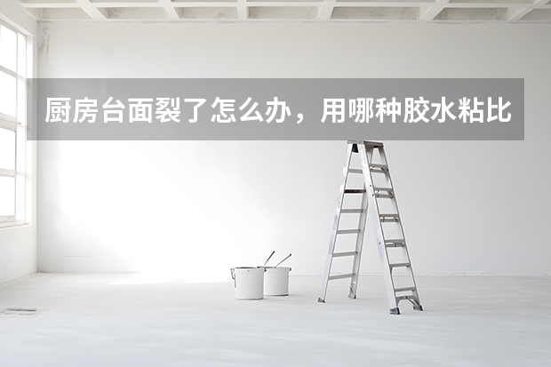 厨房台面裂了怎么办，用哪种胶水粘比较好？