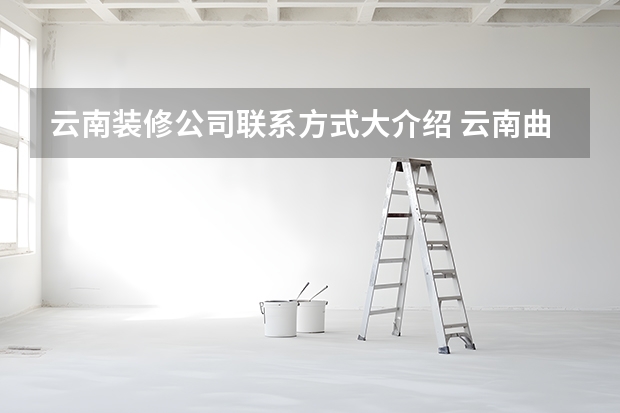 云南装修公司联系方式大介绍 云南曲靖装修公司排名有谁了解