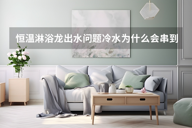 恒温淋浴龙出水问题冷水为什么会串到热水管里呢