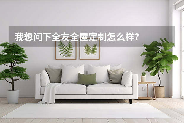 我想问下全友全屋定制怎么样？