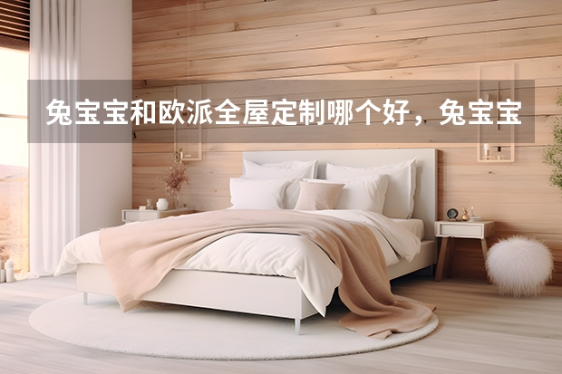 兔宝宝和欧派全屋定制哪个好,兔宝宝的全屋定制好吗?效果怎么样?