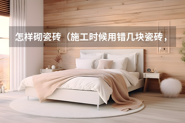 怎样砌瓷砖（施工时候用错几块瓷砖，被业主扣掉700元，师傅气得直接拆掉）