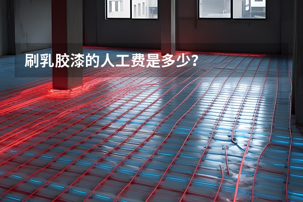 刷乳胶漆的人工费是多少？